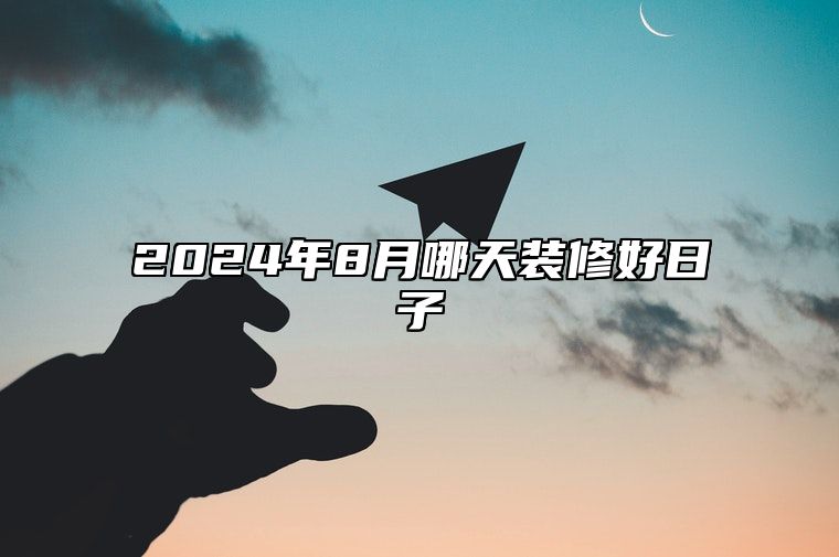2024年8月哪天装修好日子