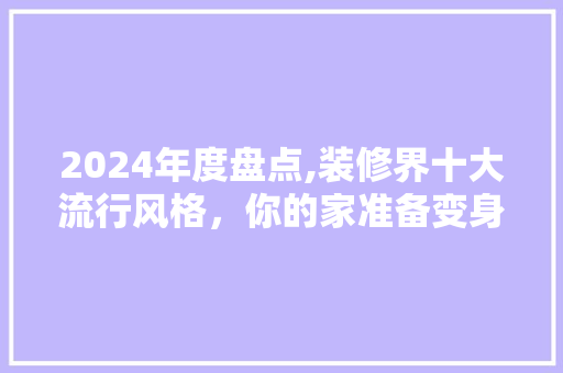 2024年度盘点装修界十大流行风格你的家准备变身了吗